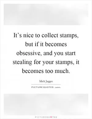 It’s nice to collect stamps, but if it becomes obsessive, and you start stealing for your stamps, it becomes too much Picture Quote #1