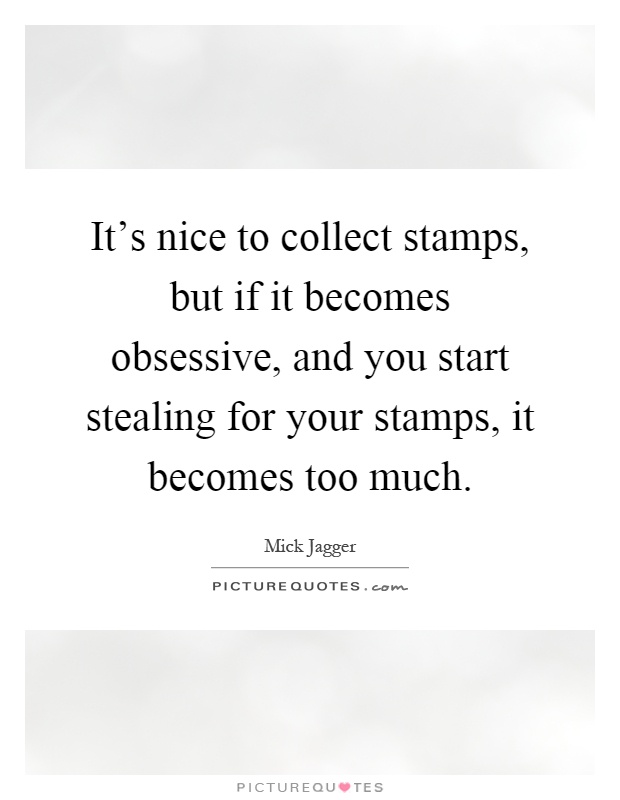 It's nice to collect stamps, but if it becomes obsessive, and you start stealing for your stamps, it becomes too much Picture Quote #1
