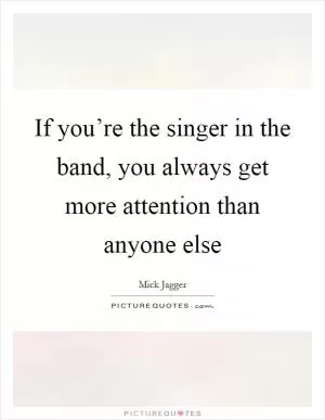If you’re the singer in the band, you always get more attention than anyone else Picture Quote #1