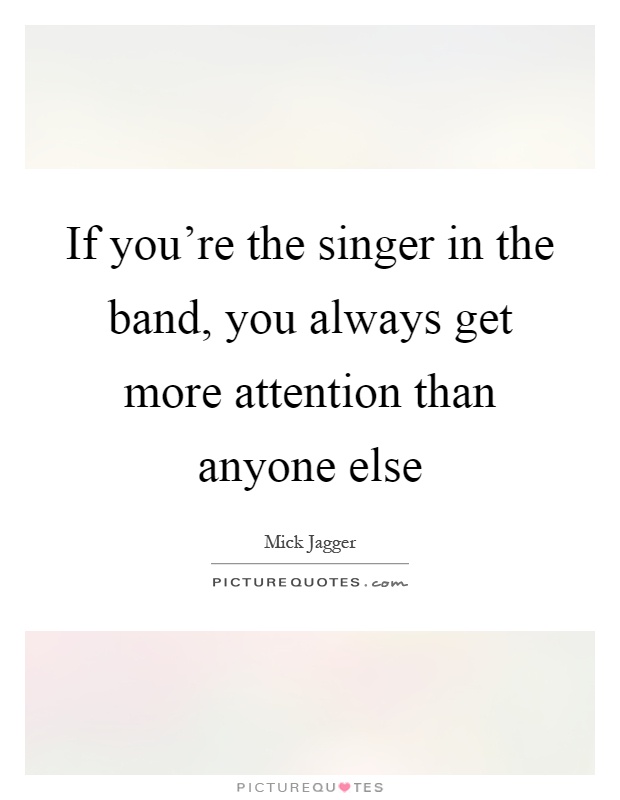 If you're the singer in the band, you always get more attention than anyone else Picture Quote #1