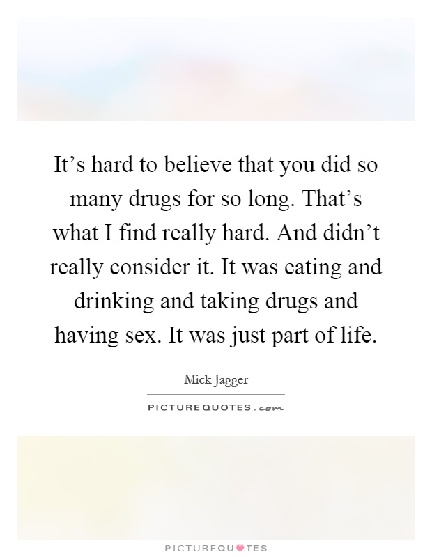 It's hard to believe that you did so many drugs for so long. That's what I find really hard. And didn't really consider it. It was eating and drinking and taking drugs and having sex. It was just part of life Picture Quote #1