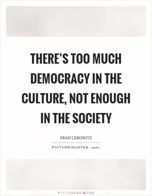 There’s too much democracy in the culture, not enough in the society Picture Quote #1