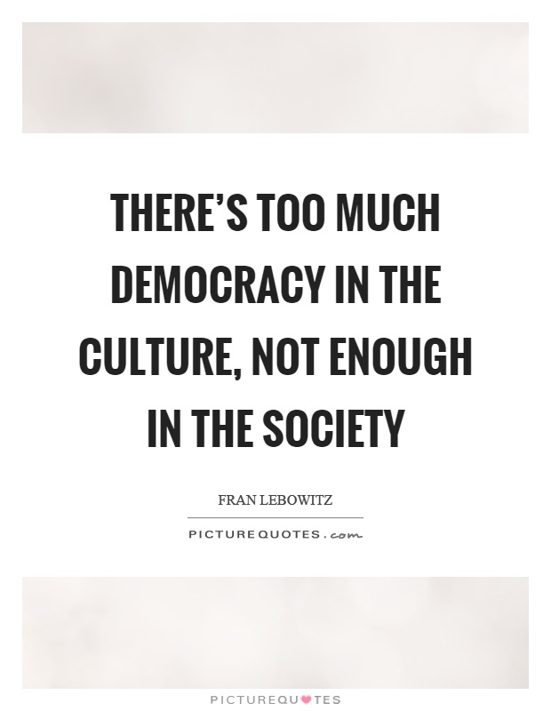 There's too much democracy in the culture, not enough in the society Picture Quote #1