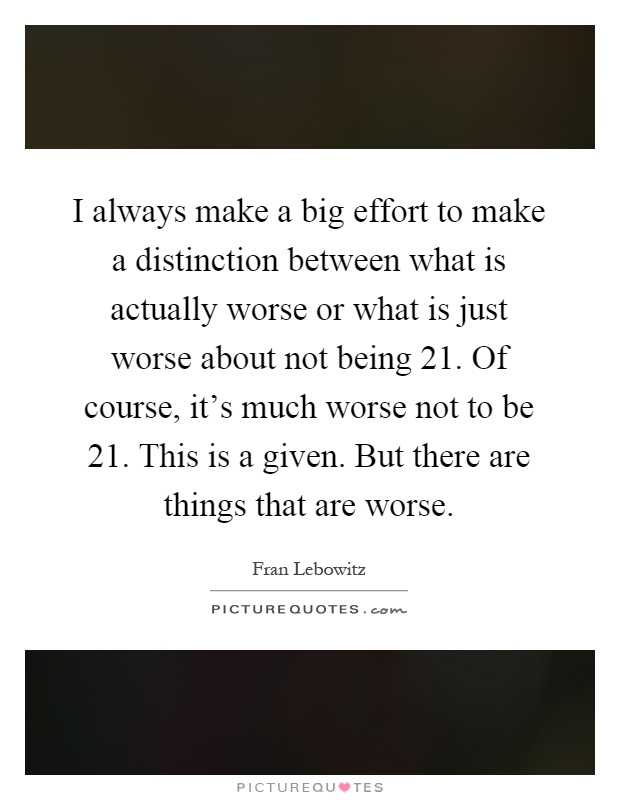 I always make a big effort to make a distinction between what is actually worse or what is just worse about not being 21. Of course, it's much worse not to be 21. This is a given. But there are things that are worse Picture Quote #1