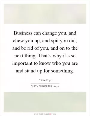 Business can change you, and chew you up, and spit you out, and be rid of you, and on to the next thing. That’s why it’s so important to know who you are and stand up for something Picture Quote #1