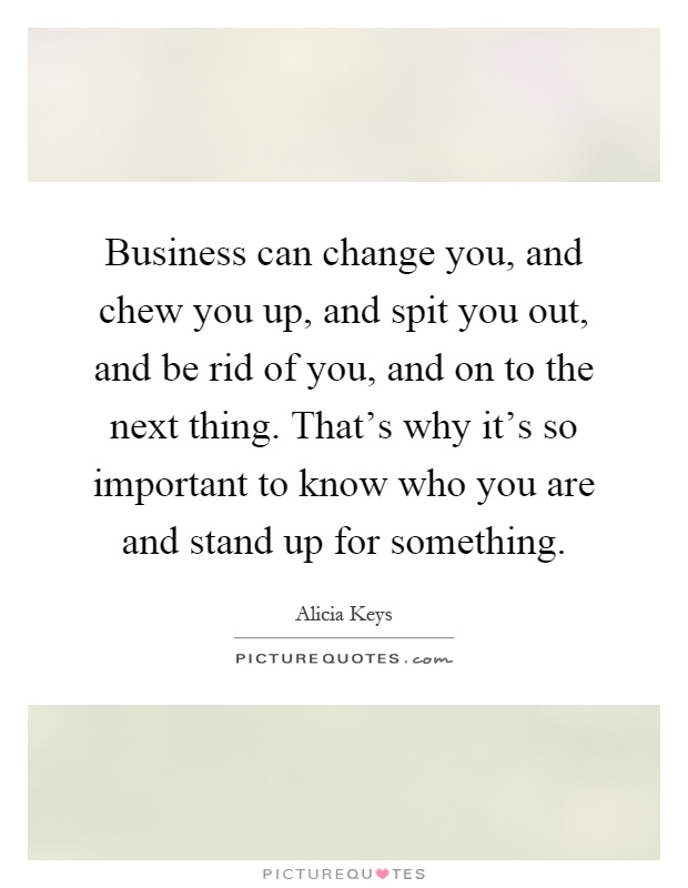 Business can change you, and chew you up, and spit you out, and be rid of you, and on to the next thing. That's why it's so important to know who you are and stand up for something Picture Quote #1