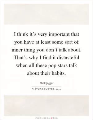 I think it’s very important that you have at least some sort of inner thing you don’t talk about. That’s why I find it distasteful when all these pop stars talk about their habits Picture Quote #1