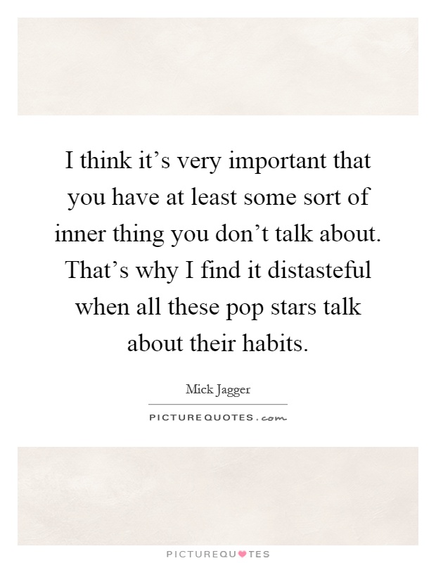 I think it's very important that you have at least some sort of inner thing you don't talk about. That's why I find it distasteful when all these pop stars talk about their habits Picture Quote #1