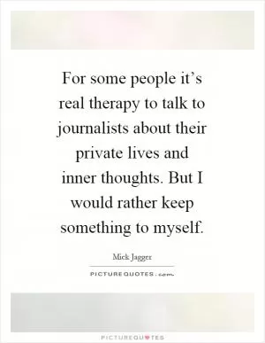 For some people it’s real therapy to talk to journalists about their private lives and inner thoughts. But I would rather keep something to myself Picture Quote #1