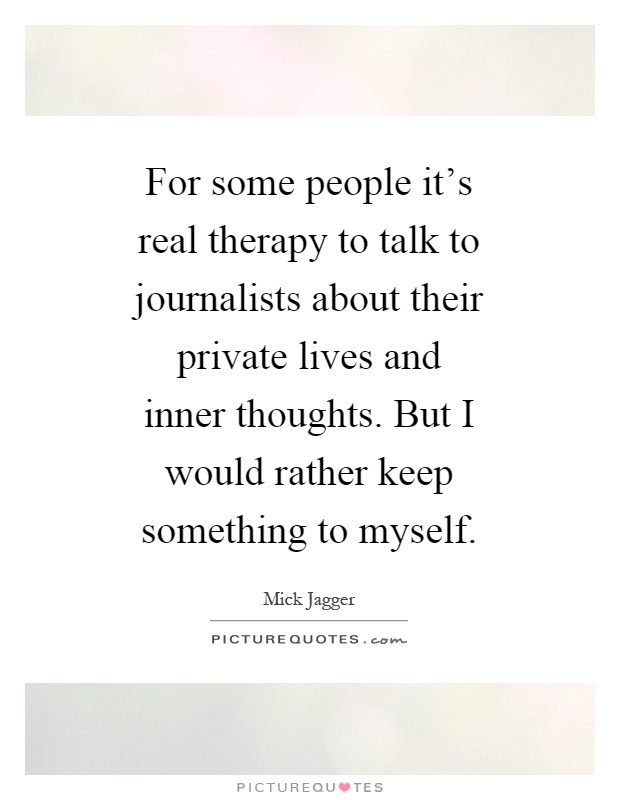 For some people it's real therapy to talk to journalists about their private lives and inner thoughts. But I would rather keep something to myself Picture Quote #1