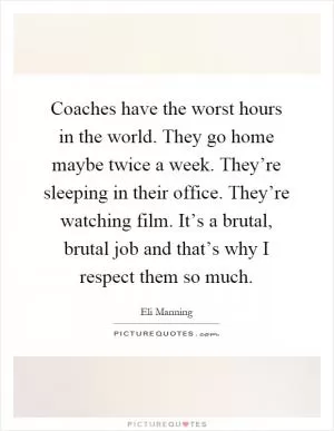 Coaches have the worst hours in the world. They go home maybe twice a week. They’re sleeping in their office. They’re watching film. It’s a brutal, brutal job and that’s why I respect them so much Picture Quote #1