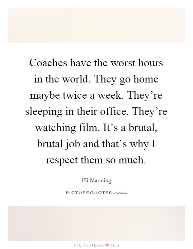 Coaches have the worst hours in the world. They go home maybe twice a week. They're sleeping in their office. They're watching film. It's a brutal, brutal job and that's why I respect them so much Picture Quote #1