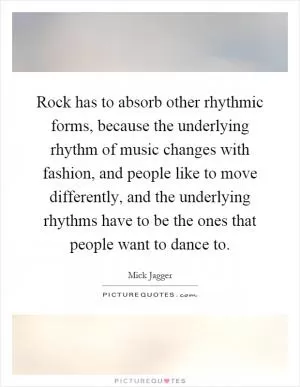 Rock has to absorb other rhythmic forms, because the underlying rhythm of music changes with fashion, and people like to move differently, and the underlying rhythms have to be the ones that people want to dance to Picture Quote #1