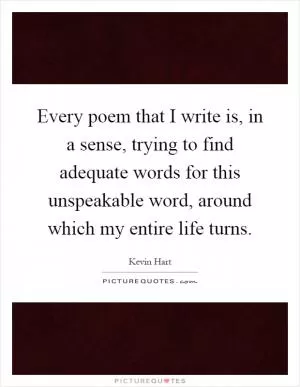 Every poem that I write is, in a sense, trying to find adequate words for this unspeakable word, around which my entire life turns Picture Quote #1