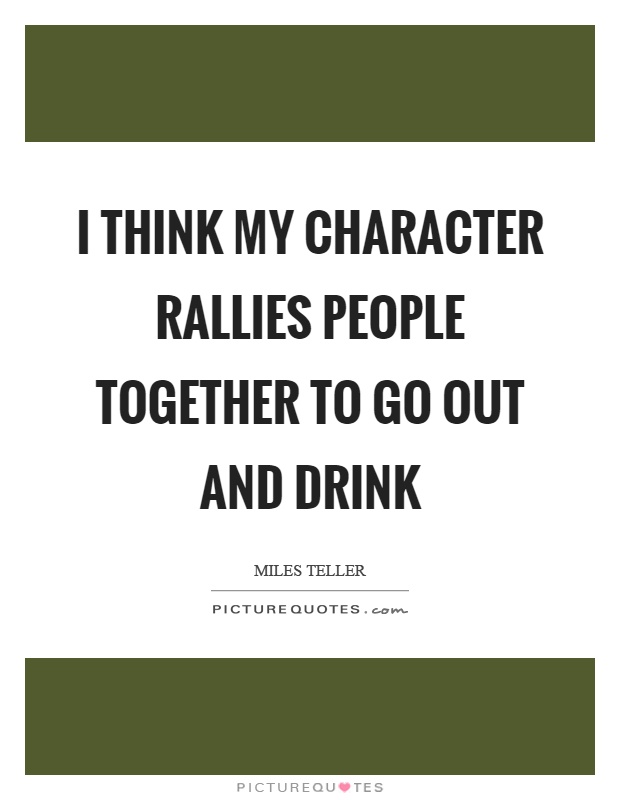 I think my character rallies people together to go out and drink Picture Quote #1