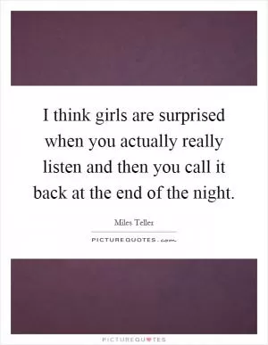 I think girls are surprised when you actually really listen and then you call it back at the end of the night Picture Quote #1
