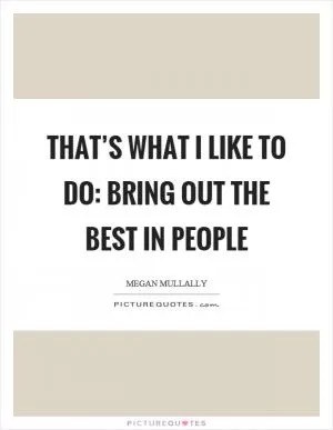 That’s what I like to do: bring out the best in people Picture Quote #1