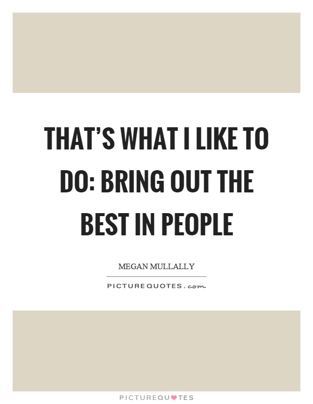 That's what I like to do: bring out the best in people Picture Quote #1