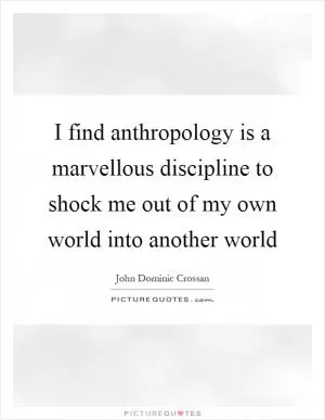 I find anthropology is a marvellous discipline to shock me out of my own world into another world Picture Quote #1