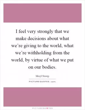 I feel very strongly that we make decisions about what we’re giving to the world, what we’re withholding from the world, by virtue of what we put on our bodies Picture Quote #1