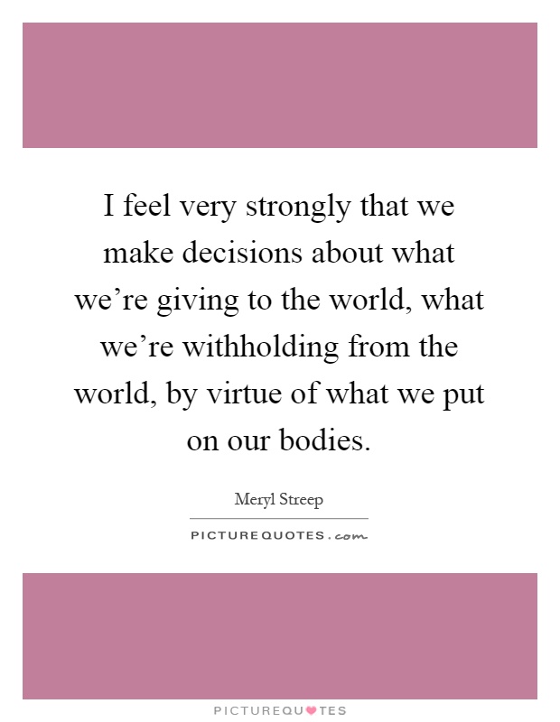 I feel very strongly that we make decisions about what we're giving to the world, what we're withholding from the world, by virtue of what we put on our bodies Picture Quote #1