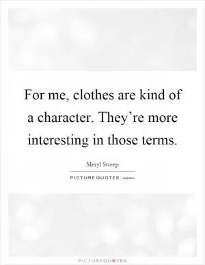For me, clothes are kind of a character. They’re more interesting in those terms Picture Quote #1
