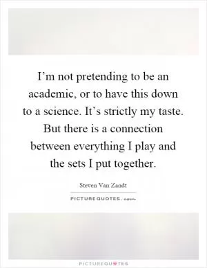 I’m not pretending to be an academic, or to have this down to a science. It’s strictly my taste. But there is a connection between everything I play and the sets I put together Picture Quote #1