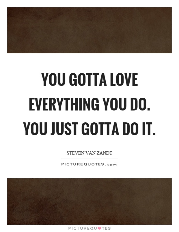 You gotta love everything you do. You just gotta do it Picture Quote #1