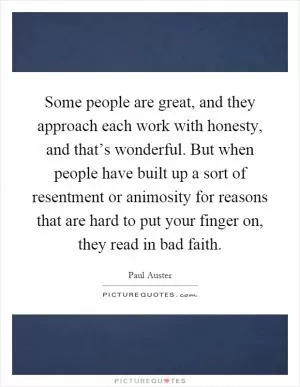 Some people are great, and they approach each work with honesty, and that’s wonderful. But when people have built up a sort of resentment or animosity for reasons that are hard to put your finger on, they read in bad faith Picture Quote #1