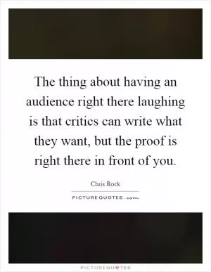 The thing about having an audience right there laughing is that critics can write what they want, but the proof is right there in front of you Picture Quote #1