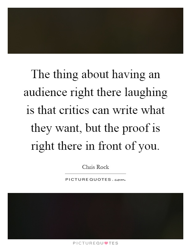 The thing about having an audience right there laughing is that critics can write what they want, but the proof is right there in front of you Picture Quote #1