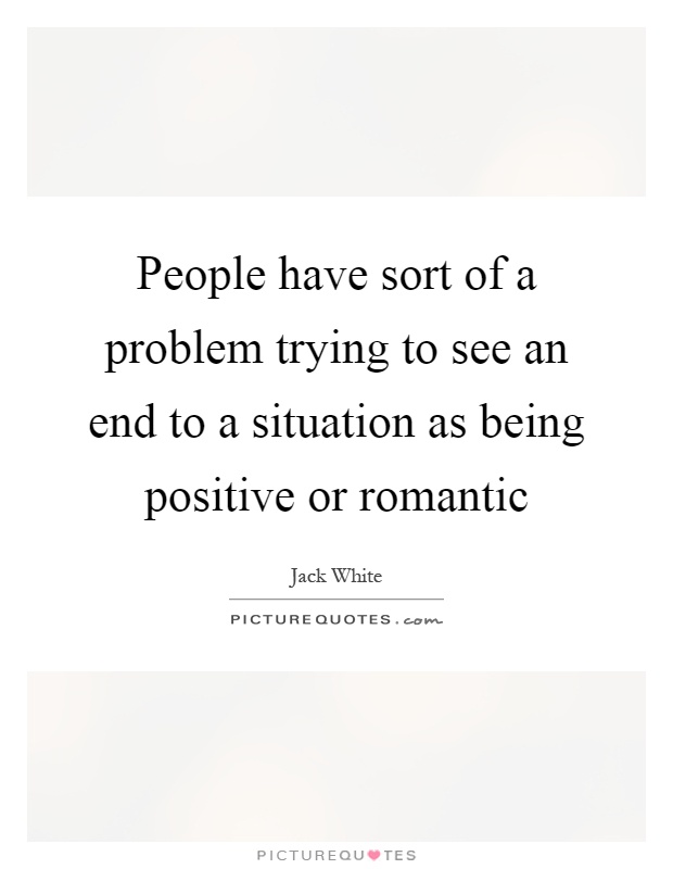 People have sort of a problem trying to see an end to a situation as being positive or romantic Picture Quote #1