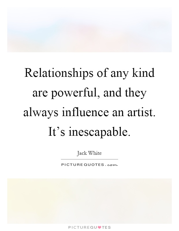 Relationships of any kind are powerful, and they always influence an artist. It's inescapable Picture Quote #1