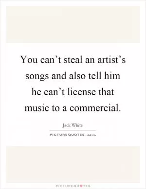 You can’t steal an artist’s songs and also tell him he can’t license that music to a commercial Picture Quote #1
