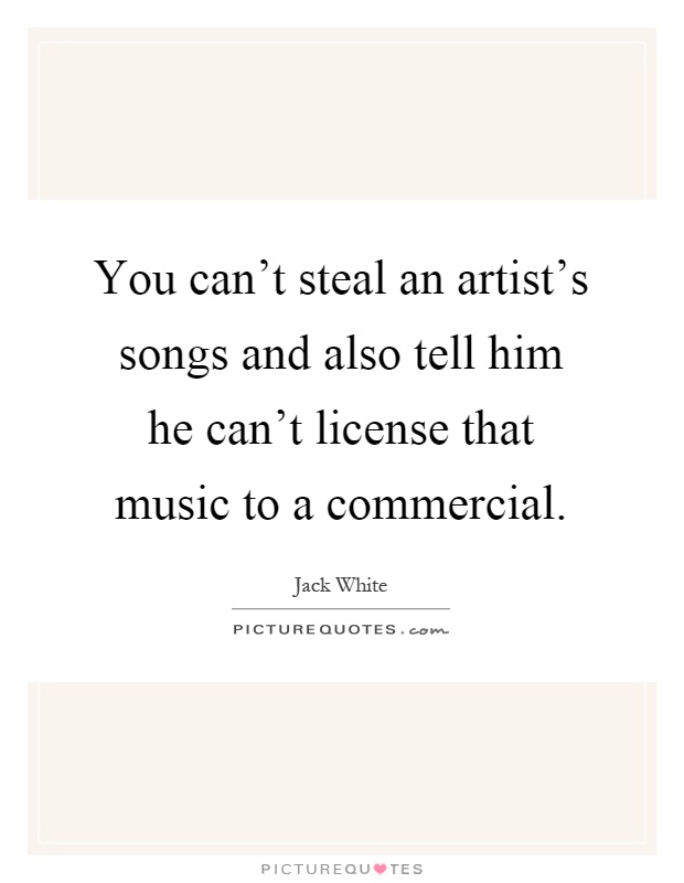 You can't steal an artist's songs and also tell him he can't license that music to a commercial Picture Quote #1