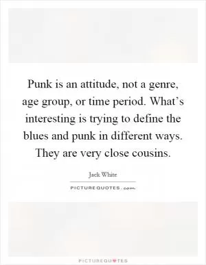 Punk is an attitude, not a genre, age group, or time period. What’s interesting is trying to define the blues and punk in different ways. They are very close cousins Picture Quote #1