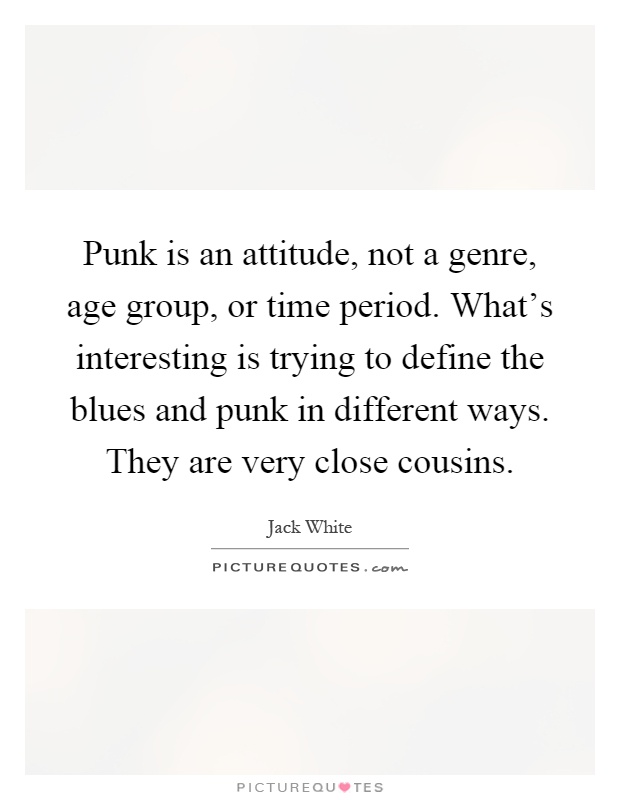 Punk is an attitude, not a genre, age group, or time period. What's interesting is trying to define the blues and punk in different ways. They are very close cousins Picture Quote #1