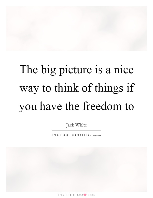 The big picture is a nice way to think of things if you have the freedom to Picture Quote #1