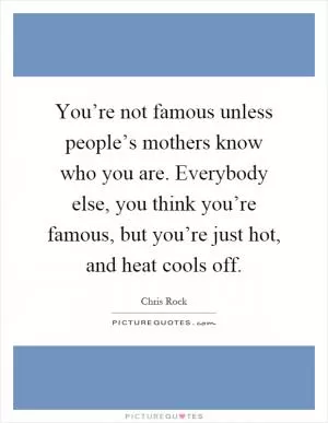 You’re not famous unless people’s mothers know who you are. Everybody else, you think you’re famous, but you’re just hot, and heat cools off Picture Quote #1