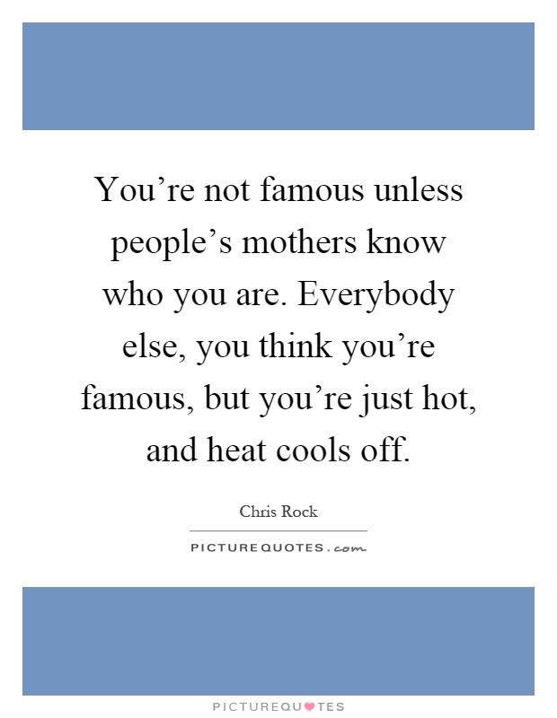 You're not famous unless people's mothers know who you are. Everybody else, you think you're famous, but you're just hot, and heat cools off Picture Quote #1