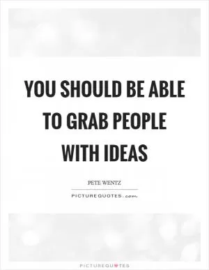 You should be able to grab people with ideas Picture Quote #1