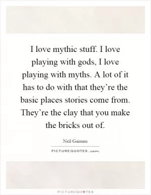 I love mythic stuff. I love playing with gods, I love playing with myths. A lot of it has to do with that they’re the basic places stories come from. They’re the clay that you make the bricks out of Picture Quote #1