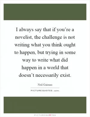 I always say that if you’re a novelist, the challenge is not writing what you think ought to happen, but trying in some way to write what did happen in a world that doesn’t necessarily exist Picture Quote #1