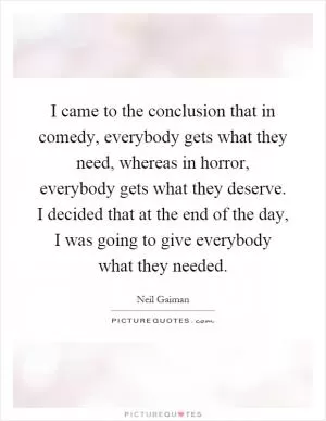 I came to the conclusion that in comedy, everybody gets what they need, whereas in horror, everybody gets what they deserve. I decided that at the end of the day, I was going to give everybody what they needed Picture Quote #1