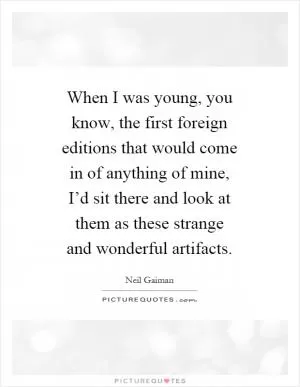 When I was young, you know, the first foreign editions that would come in of anything of mine, I’d sit there and look at them as these strange and wonderful artifacts Picture Quote #1