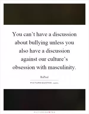 You can’t have a discussion about bullying unless you also have a discussion against our culture’s obsession with masculinity Picture Quote #1