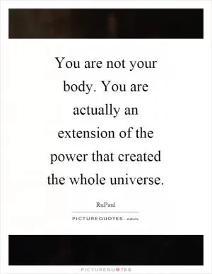 You are not your body. You are actually an extension of the power that created the whole universe Picture Quote #1