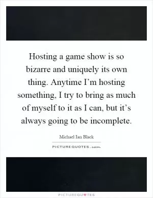 Hosting a game show is so bizarre and uniquely its own thing. Anytime I’m hosting something, I try to bring as much of myself to it as I can, but it’s always going to be incomplete Picture Quote #1
