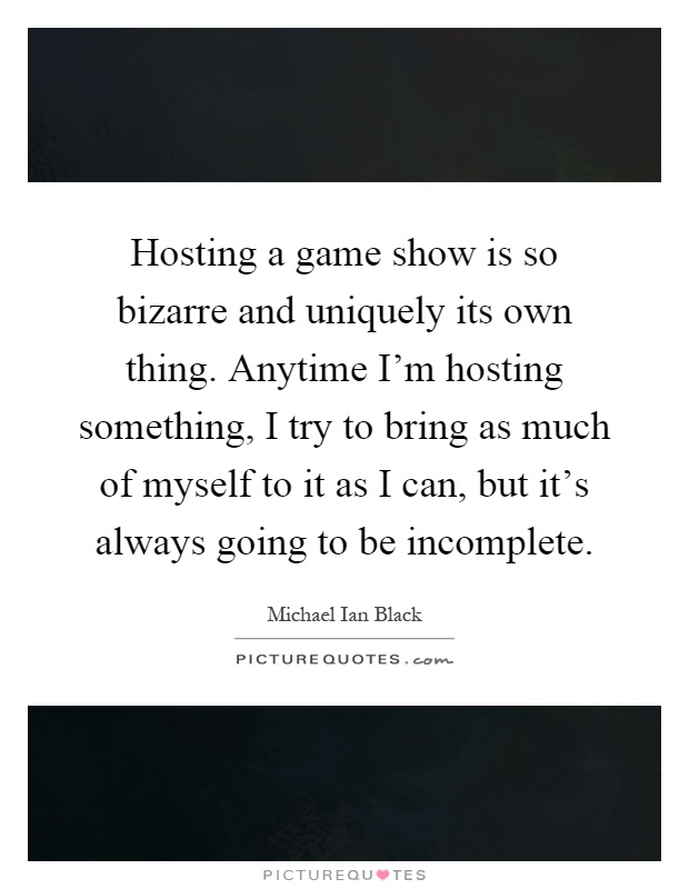 Hosting a game show is so bizarre and uniquely its own thing. Anytime I'm hosting something, I try to bring as much of myself to it as I can, but it's always going to be incomplete Picture Quote #1