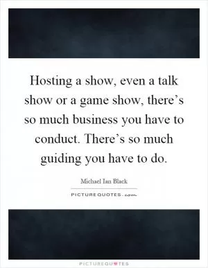 Hosting a show, even a talk show or a game show, there’s so much business you have to conduct. There’s so much guiding you have to do Picture Quote #1